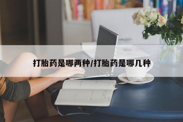 堕胎药联系方式打胎药是哪两种/打胎药是哪几种