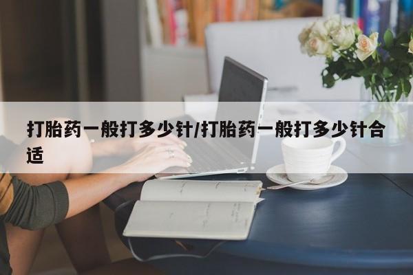 堕胎药联系方式打胎药一般打多少针/打胎药一般打多少针合适
