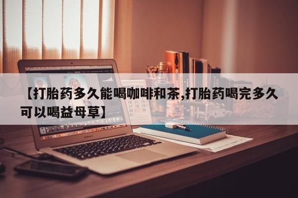 堕胎药联系方式【打胎药多久能喝咖啡和茶,打胎药喝完多久可以喝益母草】