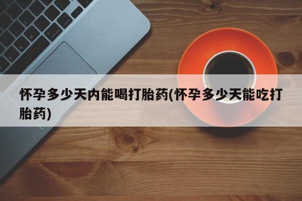 堕胎药联系方式怀孕多少天内能喝打胎药(怀孕多少天能吃打胎药)