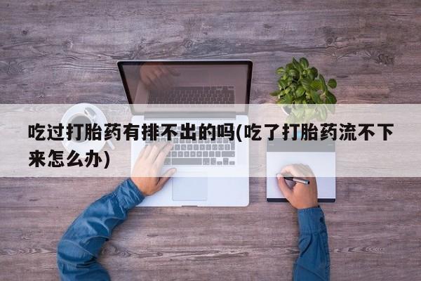 堕胎药联系方式吃过打胎药有排不出的吗(吃了打胎药流不下来怎么办)