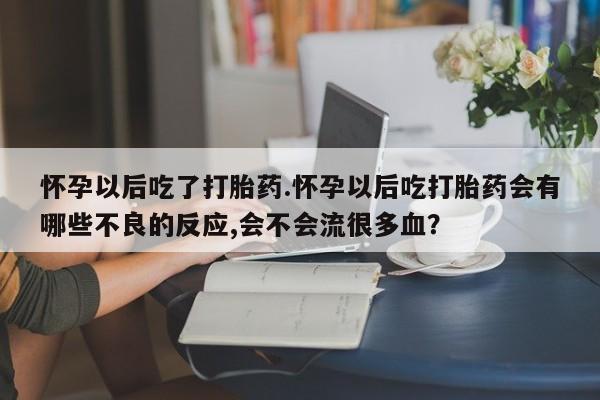 堕胎药联系方式怀孕以后吃了打胎药.怀孕以后吃打胎药会有哪些不良的反应,会不会流很多血？