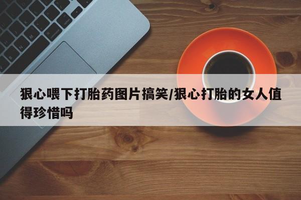 堕胎药联系方式狠心喂下打胎药图片搞笑/狠心打胎的女人值得珍惜吗