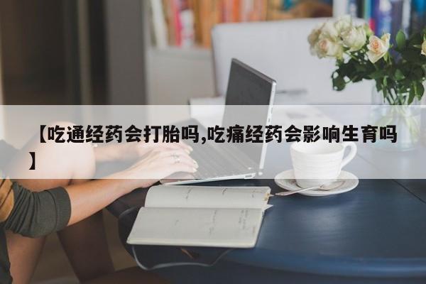 堕胎药联系方式【吃通经药会打胎吗,吃痛经药会影响生育吗】