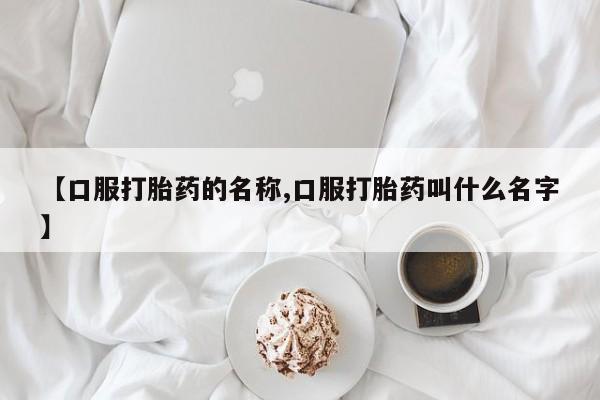 堕胎药联系方式【口服打胎药的名称,口服打胎药叫什么名字】