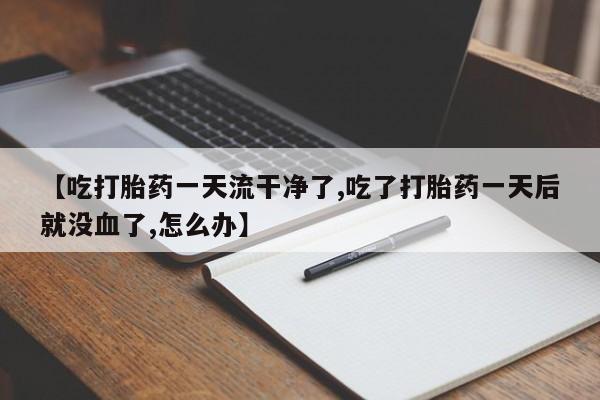 堕胎药联系方式【吃打胎药一天流干净了,吃了打胎药一天后就没血了,怎么办】