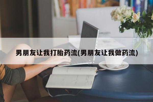 堕胎药联系方式男朋友让我打胎药流(男朋友让我做药流)