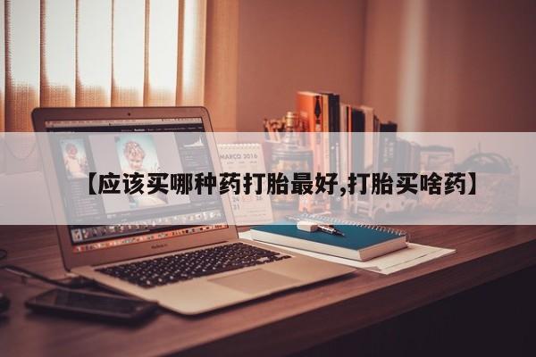 堕胎药联系方式【应该买哪种药打胎最好,打胎买啥药】