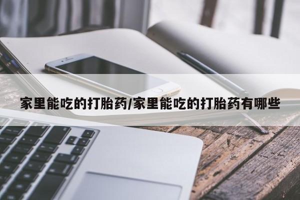 堕胎药联系方式家里能吃的打胎药/家里能吃的打胎药有哪些
