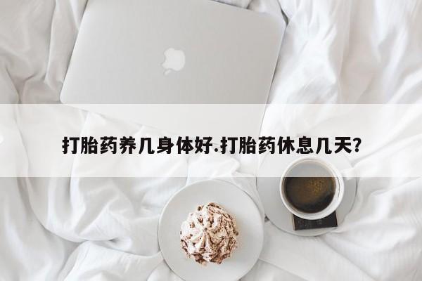 堕胎药联系方式打胎药养几身体好.打胎药休息几天？
