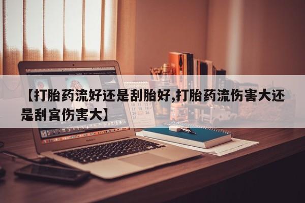 堕胎药联系方式【打胎药流好还是刮胎好,打胎药流伤害大还是刮宫伤害大】