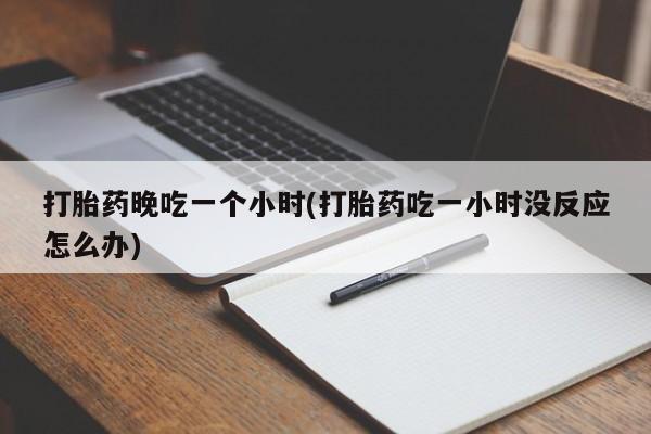 堕胎药联系方式打胎药晚吃一个小时(打胎药吃一小时没反应怎么办)