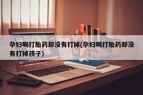 堕胎药联系方式孕妇喝打胎药却没有打掉(孕妇喝打胎药却没有打掉孩子)