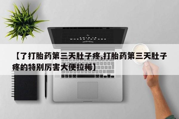 堕胎药联系方式【了打胎药第三天肚子疼,打胎药第三天肚子疼的特别厉害大便拉稀】
