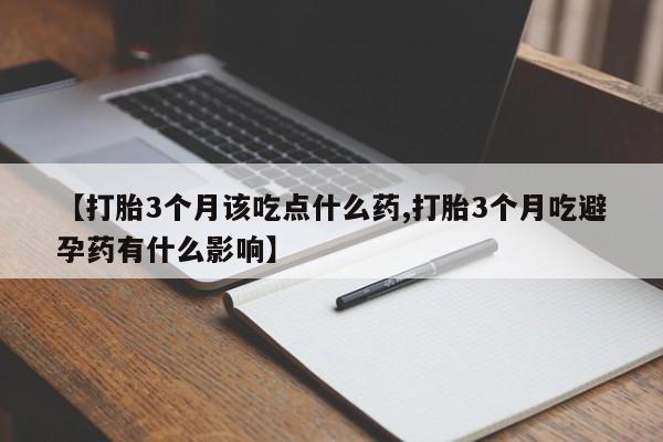 堕胎药联系方式【打胎3个月该吃点什么药,打胎3个月吃避孕药有什么影响】