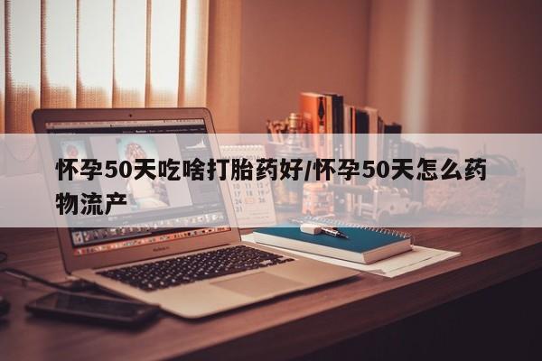 堕胎药联系方式怀孕50天吃啥打胎药好/怀孕50天怎么药物流产