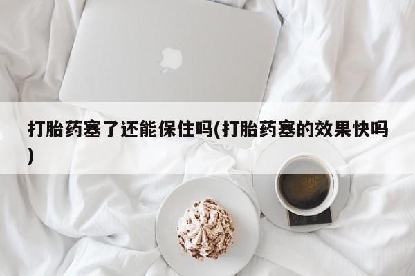 堕胎药联系方式打胎药塞了还能保住吗(打胎药塞的效果快吗)