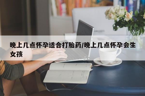 堕胎药联系方式晚上几点怀孕适合打胎药/晚上几点怀孕会生女孩