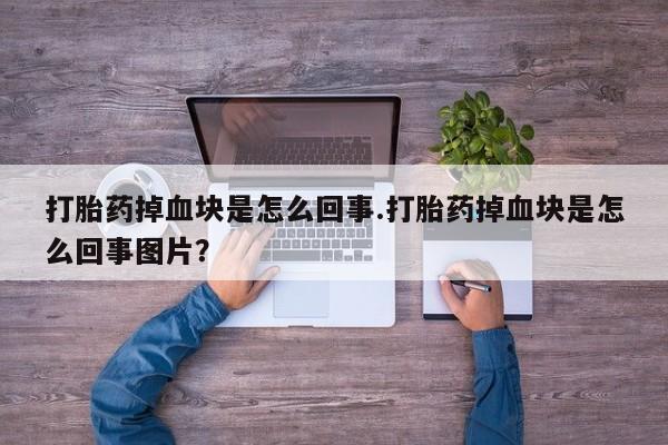 堕胎药联系方式打胎药掉血块是怎么回事.打胎药掉血块是怎么回事图片？
