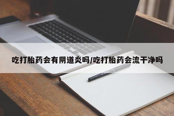 堕胎药联系方式吃打胎药会有阴道炎吗/吃打胎药会流干净吗