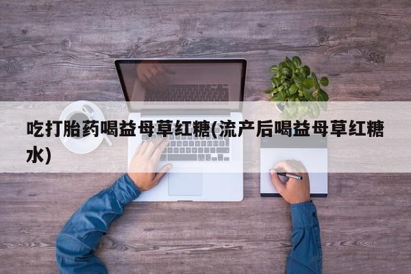 堕胎药联系方式吃打胎药喝益母草红糖(流产后喝益母草红糖水)