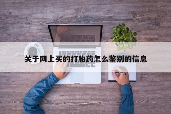 堕胎药联系方式关于网上买的打胎药怎么鉴别的信息