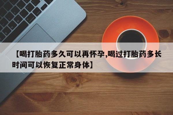 堕胎药联系方式【喝打胎药多久可以再怀孕,喝过打胎药多长时间可以恢复正常身体】