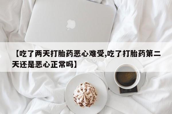 堕胎药联系方式【吃了两天打胎药恶心难受,吃了打胎药第二天还是恶心正常吗】