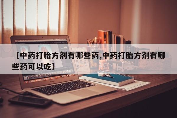 堕胎药联系方式【中药打胎方剂有哪些药,中药打胎方剂有哪些药可以吃】