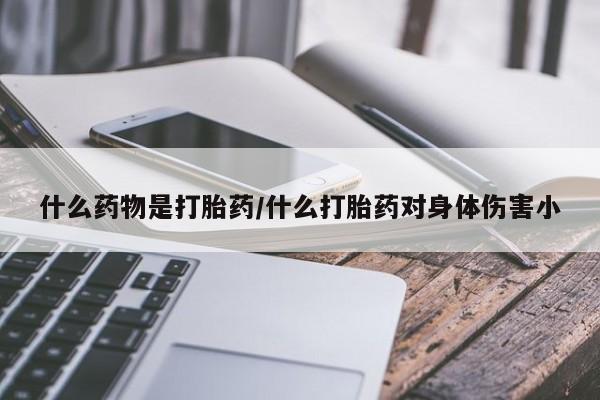堕胎药联系方式什么药物是打胎药/什么打胎药对身体伤害小