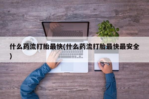 堕胎药联系方式什么药流打胎最快(什么药流打胎最快最安全)