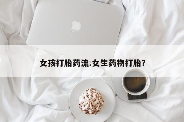 堕胎药联系方式女孩打胎药流.女生药物打胎？