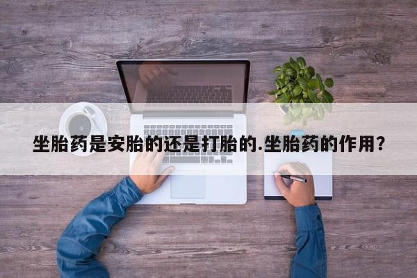 堕胎药联系方式坐胎药是安胎的还是打胎的.坐胎药的作用？