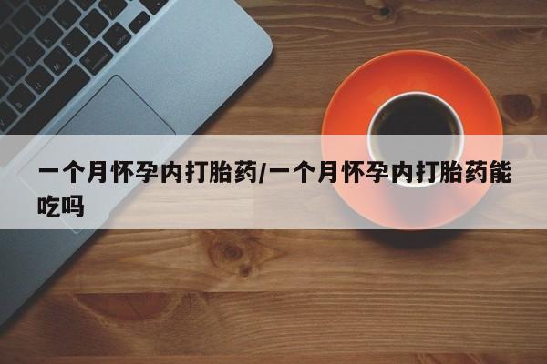 堕胎药联系方式一个月怀孕内打胎药/一个月怀孕内打胎药能吃吗