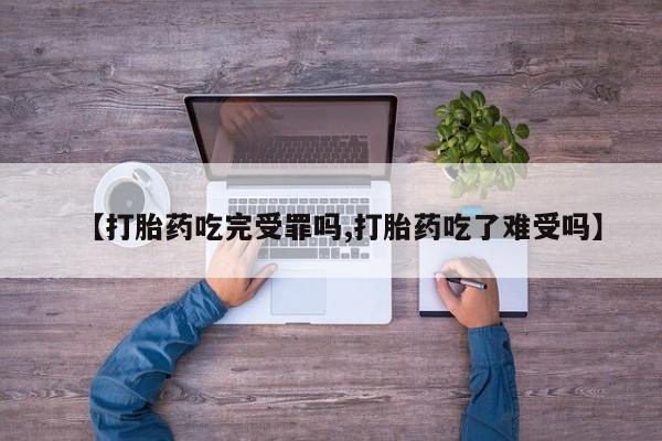 堕胎药联系方式【打胎药吃完受罪吗,打胎药吃了难受吗】