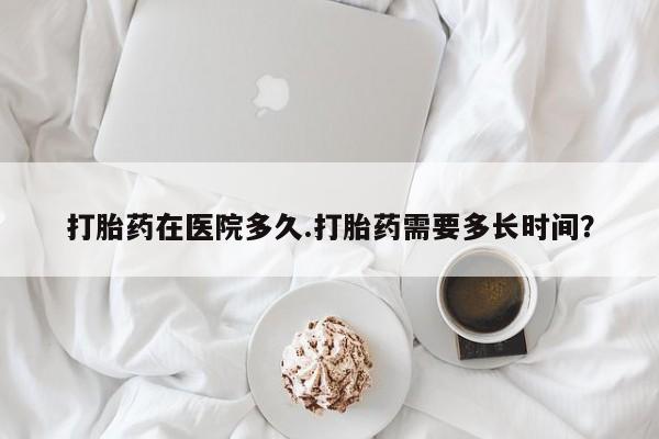 堕胎药联系方式打胎药在医院多久.打胎药需要多长时间？