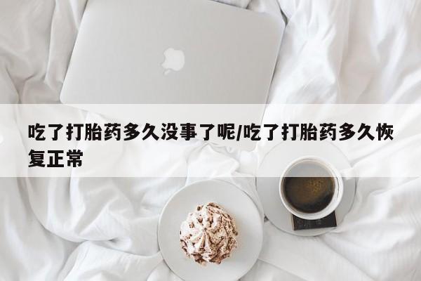 堕胎药联系方式吃了打胎药多久没事了呢/吃了打胎药多久恢复正常