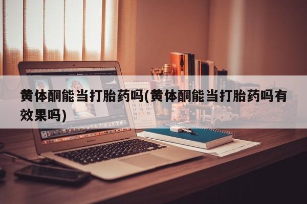 堕胎药联系方式黄体酮能当打胎药吗(黄体酮能当打胎药吗有效果吗)