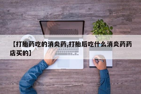 堕胎药联系方式【打胎药吃的消炎药,打胎后吃什么消炎药药店买的】