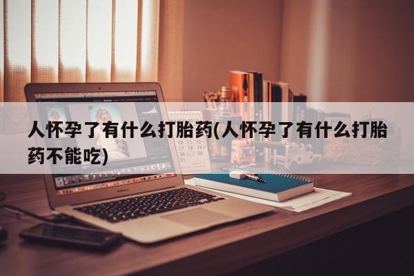 堕胎药联系方式人怀孕了有什么打胎药(人怀孕了有什么打胎药不能吃)