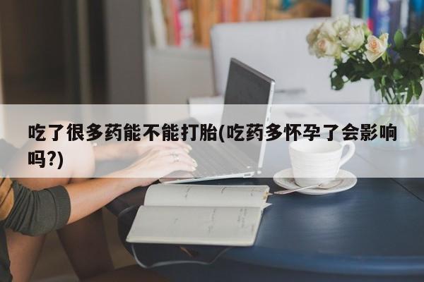 堕胎药联系方式吃了很多药能不能打胎(吃药多怀孕了会影响吗?)