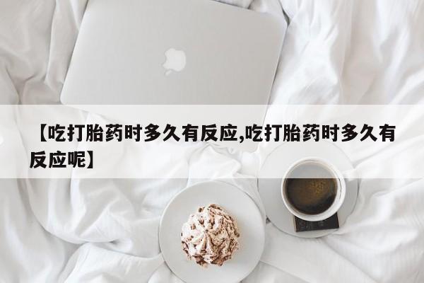 堕胎药联系方式【吃打胎药时多久有反应,吃打胎药时多久有反应呢】