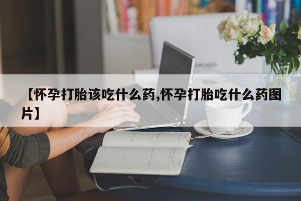 堕胎药联系方式【怀孕打胎该吃什么药,怀孕打胎吃什么药图片】