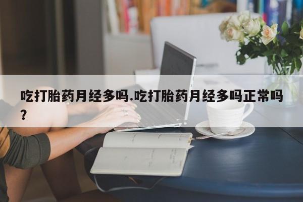 堕胎药联系方式吃打胎药月经多吗.吃打胎药月经多吗正常吗？