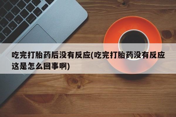 堕胎药联系方式吃完打胎药后没有反应(吃完打胎药没有反应这是怎么回事啊)