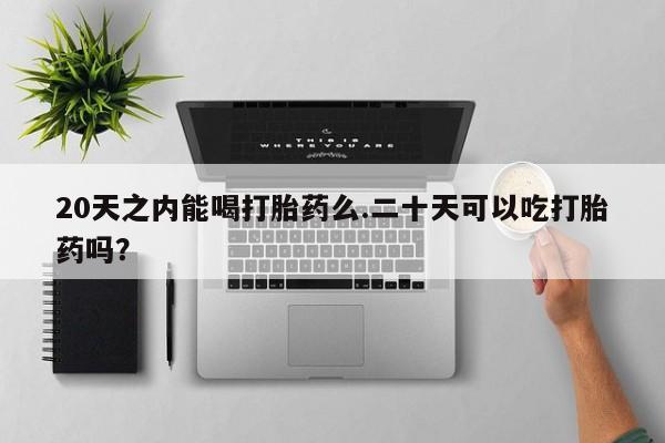 堕胎药联系方式20天之内能喝打胎药么.二十天可以吃打胎药吗？