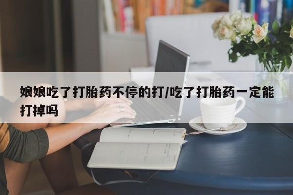 堕胎药联系方式娘娘吃了打胎药不停的打/吃了打胎药一定能打掉吗