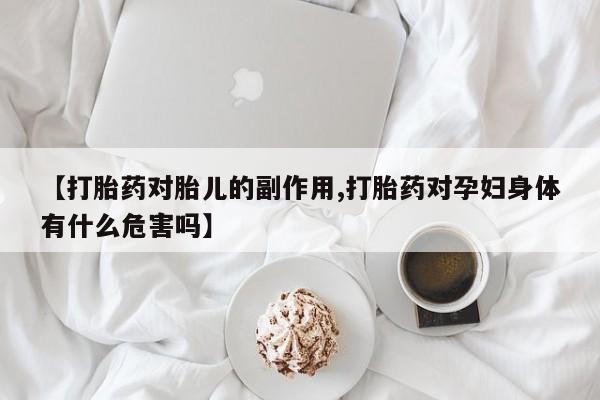 堕胎药联系方式【打胎药对胎儿的副作用,打胎药对孕妇身体有什么危害吗】