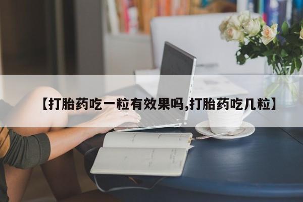 堕胎药联系方式【打胎药吃一粒有效果吗,打胎药吃几粒】