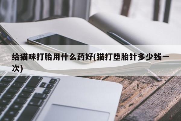 堕胎药联系方式给猫咪打胎用什么药好(猫打堕胎针多少钱一次)